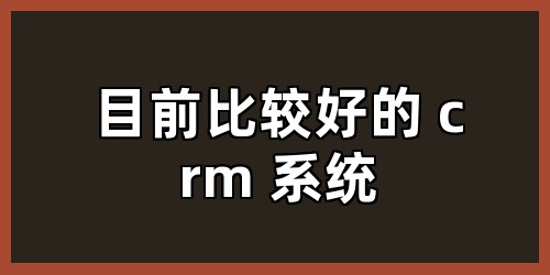 目前比较好的 crm 系统